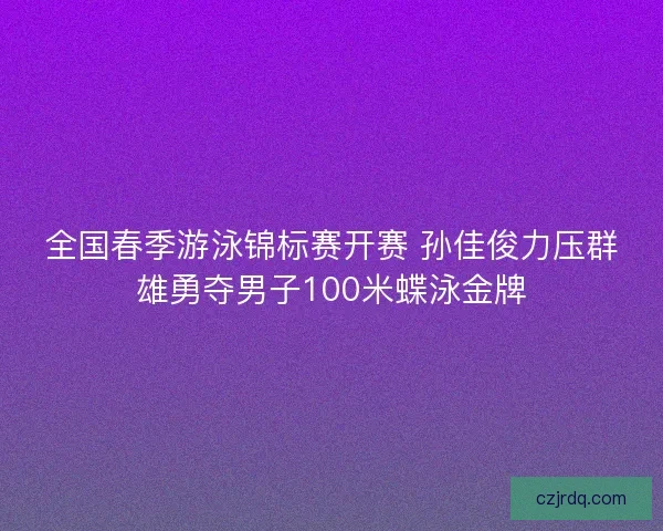 全国春季游泳锦标赛开赛 孙佳俊力压群雄勇夺男子100米蝶泳金牌