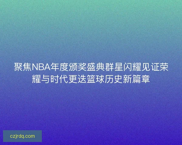 聚焦NBA年度颁奖盛典群星闪耀见证荣耀与时代更迭篮球历史新篇章
