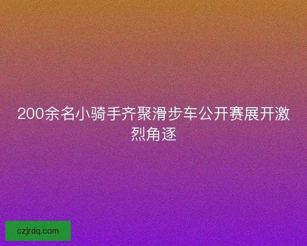 200余名小骑手齐聚滑步车公开赛展开激烈角逐