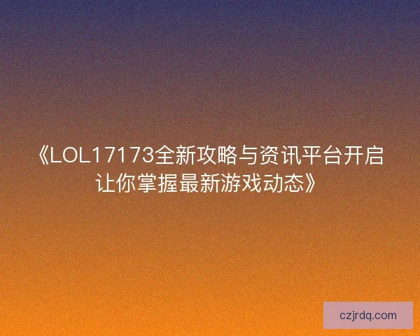 《LOL17173全新攻略与资讯平台开启 让你掌握最新游戏动态》