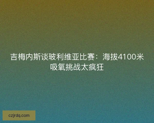 吉梅内斯谈玻利维亚比赛：海拔4100米吸氧挑战太疯狂