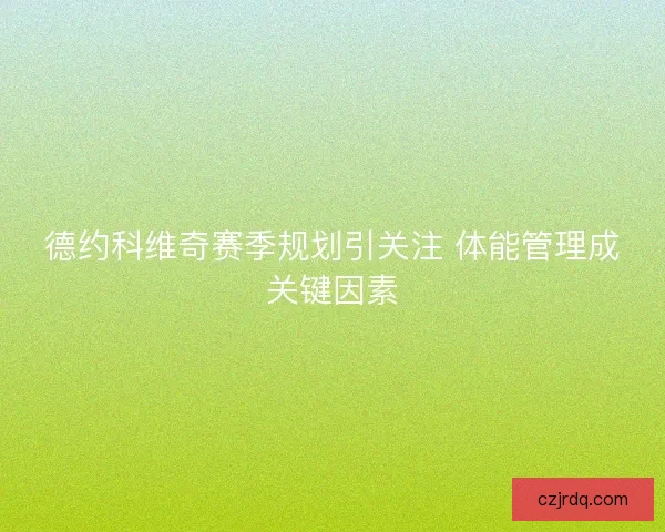 德约科维奇赛季规划引关注 体能管理成关键因素