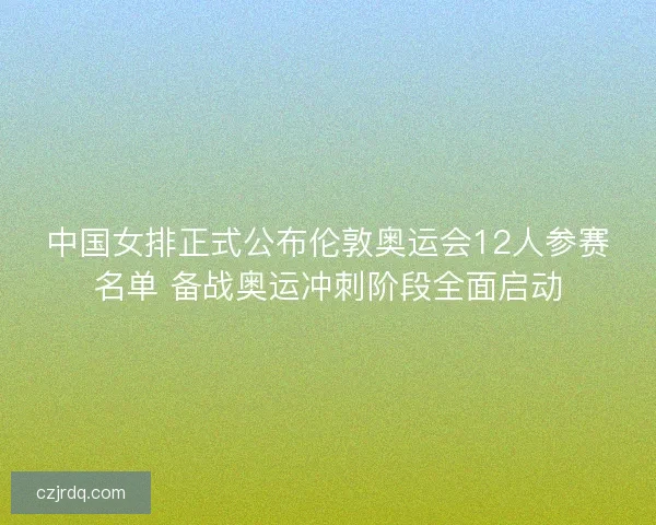 中国女排正式公布伦敦奥运会12人参赛名单 备战奥运冲刺阶段全面启动