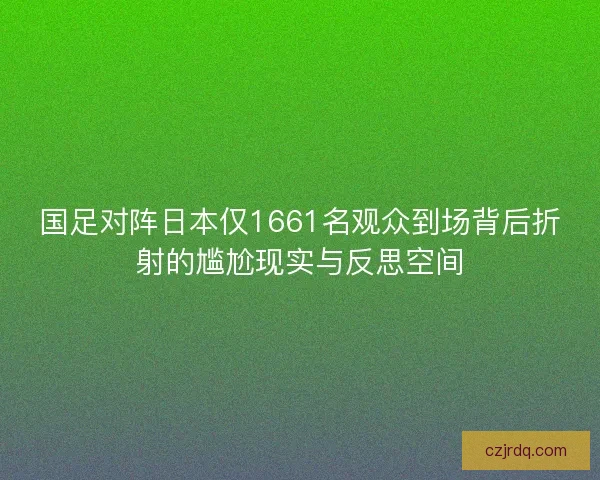 国足对阵日本仅1661名观众到场背后折射的尴尬现实与反思空间
