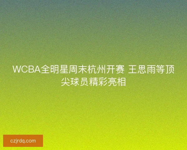 WCBA全明星周末杭州开赛 王思雨等顶尖球员精彩亮相