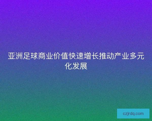 亚洲足球商业价值快速增长推动产业多元化发展