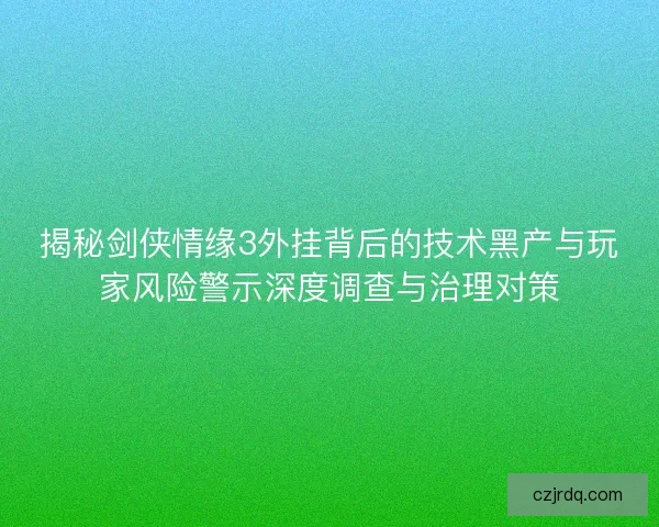 揭秘剑侠情缘3外挂背后的技术黑产与玩家风险警示深度调查与治理对策 揭秘剑侠情缘3外挂背后的技术黑产与玩家风险警示深度调查与治理对策