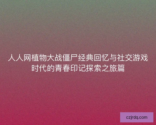 人人网植物大战僵尸经典回忆与社交游戏时代的青春印记探索之旅篇