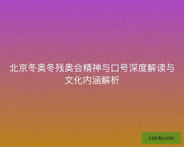 北京冬奥冬残奥会精神与口号深度解读与文化内涵解析