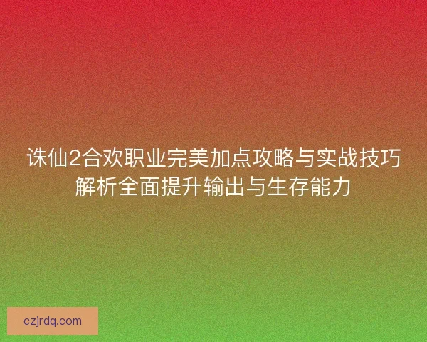 诛仙2合欢职业完美加点攻略与实战技巧解析全面提升输出与生存能力