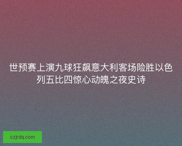 世预赛上演九球狂飙意大利客场险胜以色列五比四惊心动魄之夜史诗