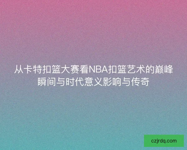从卡特扣篮大赛看NBA扣篮艺术的巅峰瞬间与时代意义影响与传奇