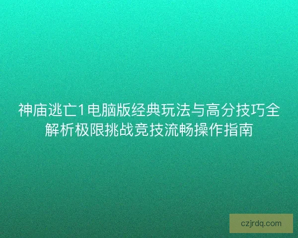 神庙逃亡1电脑版经典玩法与高分技巧全解析极限挑战竞技流畅操作指南