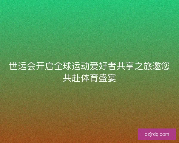 世运会开启全球运动爱好者共享之旅邀您共赴体育盛宴