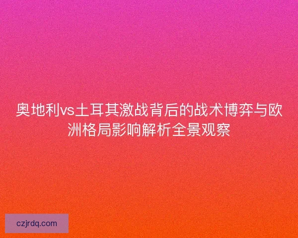 奥地利vs土耳其激战背后的战术博弈与欧洲格局影响解析全景观察