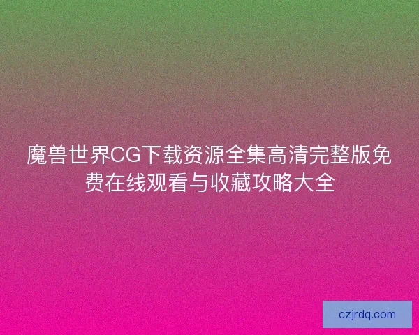 魔兽世界CG下载资源全集高清完整版免费在线观看与收藏攻略大全