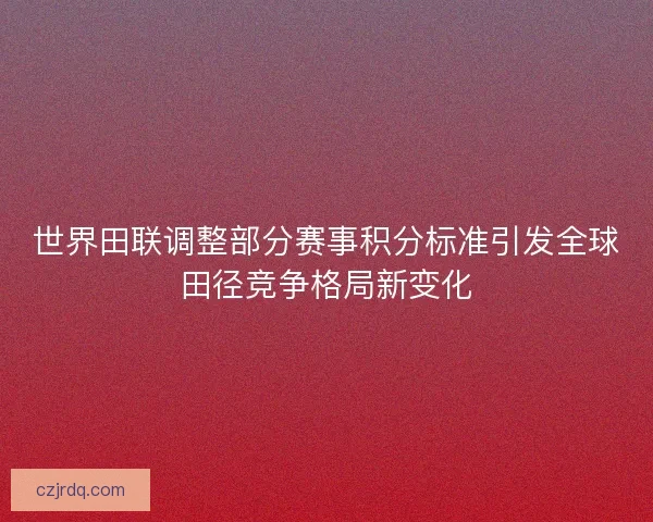 世界田联调整部分赛事积分标准引发全球田径竞争格局新变化