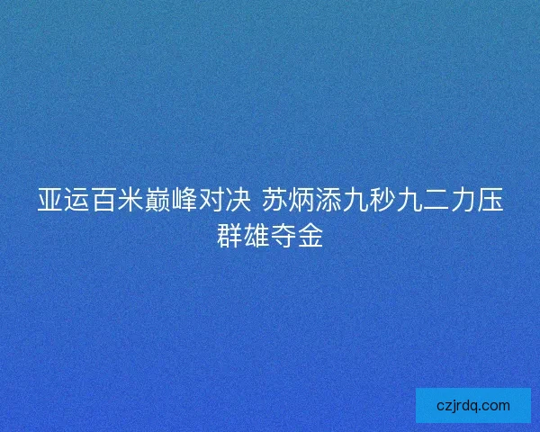 亚运百米巅峰对决 苏炳添九秒九二力压群雄夺金